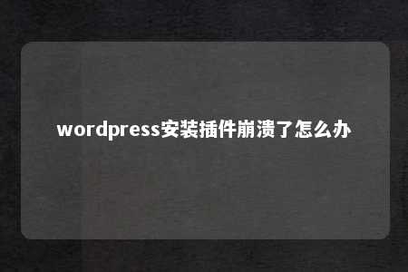 wordpress崩溃怎么办? wordpress崩溃怎么办?